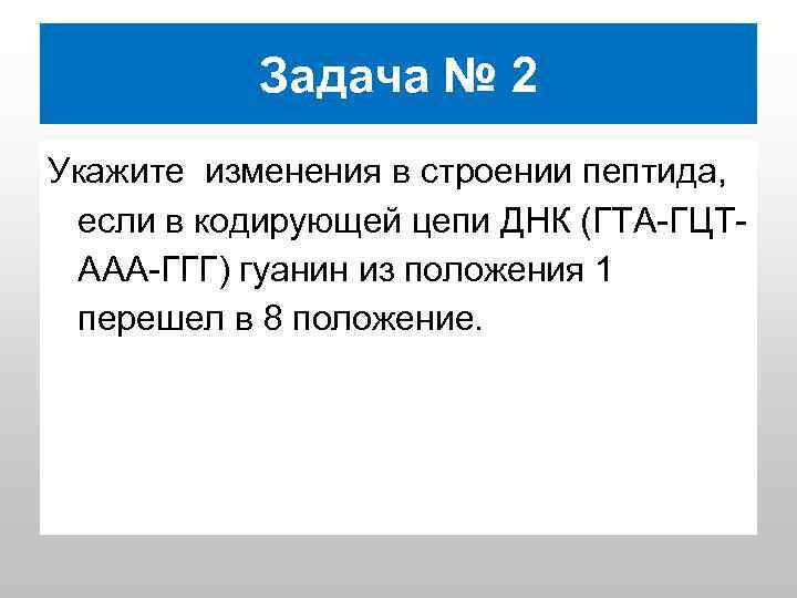 Задача № 2 Укажите изменения в строении пептида, если в кодирующей цепи ДНК (ГТА-ГЦТААА-ГГГ)