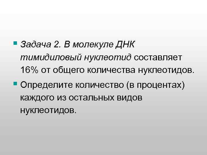 § Задача 2. В молекуле ДНК тимидиловый нуклеотид составляет 16% от общего количества нуклеотидов.