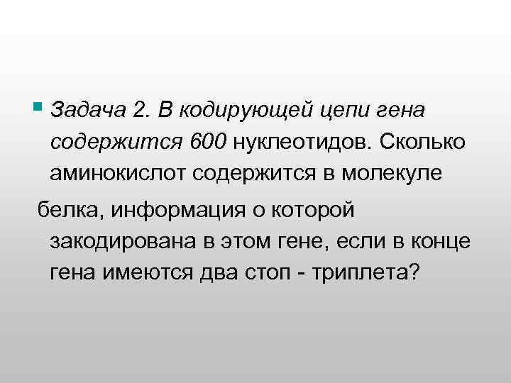 § Задача 2. В кодирующей цепи гена содержится 600 нуклеотидов. Сколько аминокислот содержится в