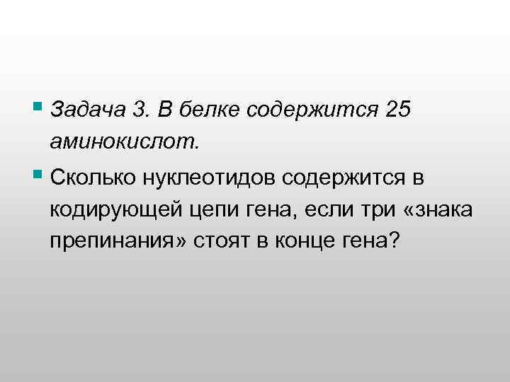 § Задача 3. В белке содержится 25 аминокислот. § Сколько нуклеотидов содержится в кодирующей