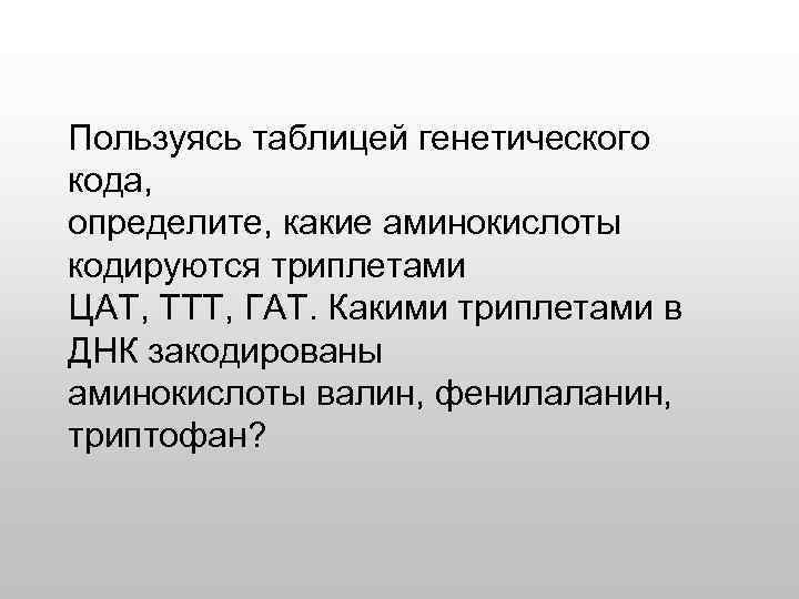 Пользуясь таблицей генетического кода, определите, какие аминокислоты кодируются триплетами ЦАТ, ТТТ, ГАТ. Какими триплетами