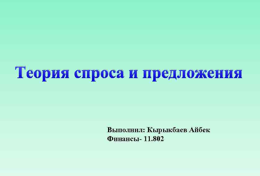 Теория спроса и предложения Выполнил: Кырыкбаев Айбек Финансы- 11. 802 