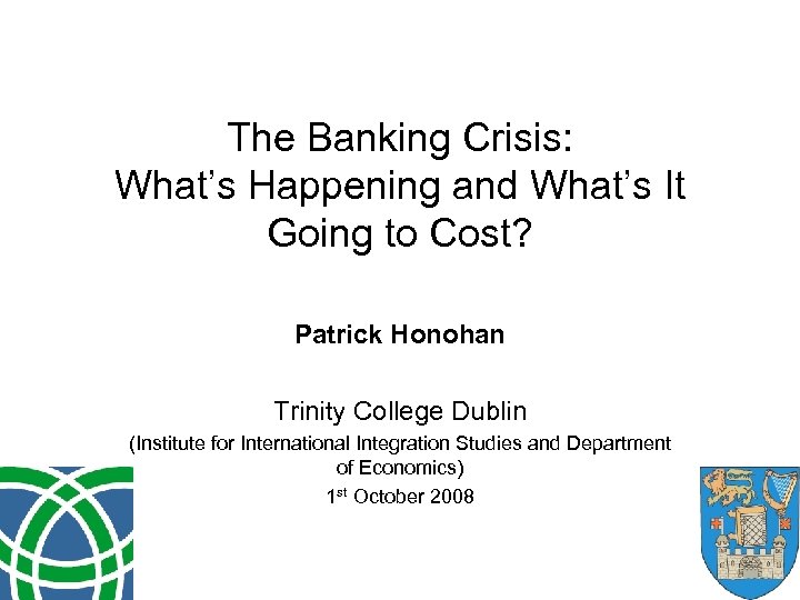 The Banking Crisis: What’s Happening and What’s It Going to Cost? Patrick Honohan Trinity