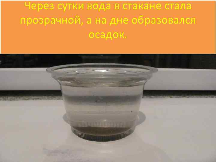 Через сутки вода в стакане стала прозрачной, а на дне образовался осадок. 