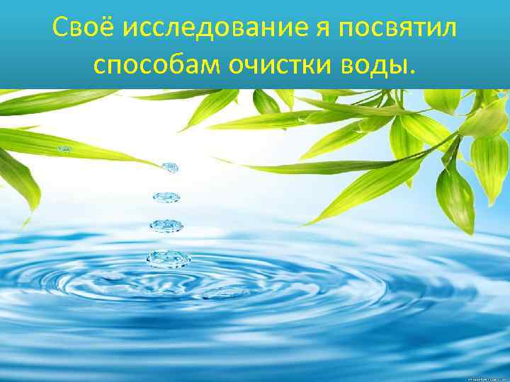 Своё исследование я посвятил способам очистки воды. 