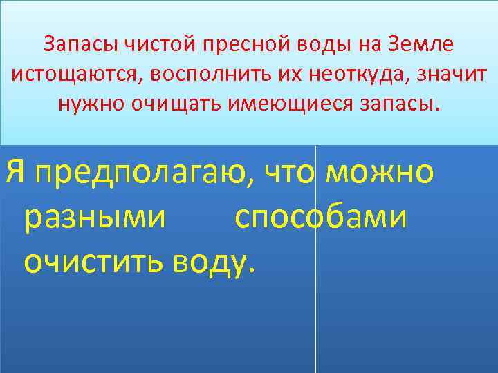 Запасы чистой пресной воды на Земле истощаются, восполнить их неоткуда, значит нужно очищать имеющиеся