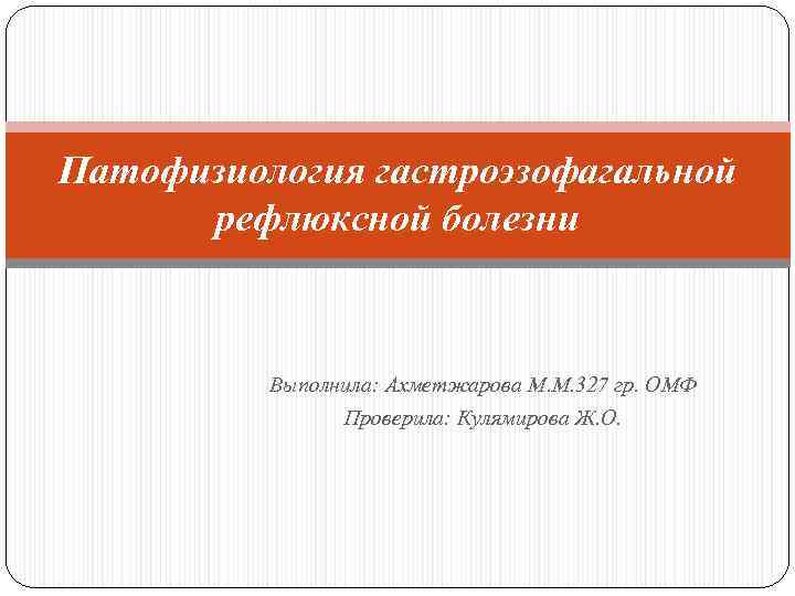 Патофизиология гастроэзофагальной рефлюксной болезни Выполнила: Ахметжарова М. М. 327 гр. ОМФ Проверила: Кулямирова Ж.