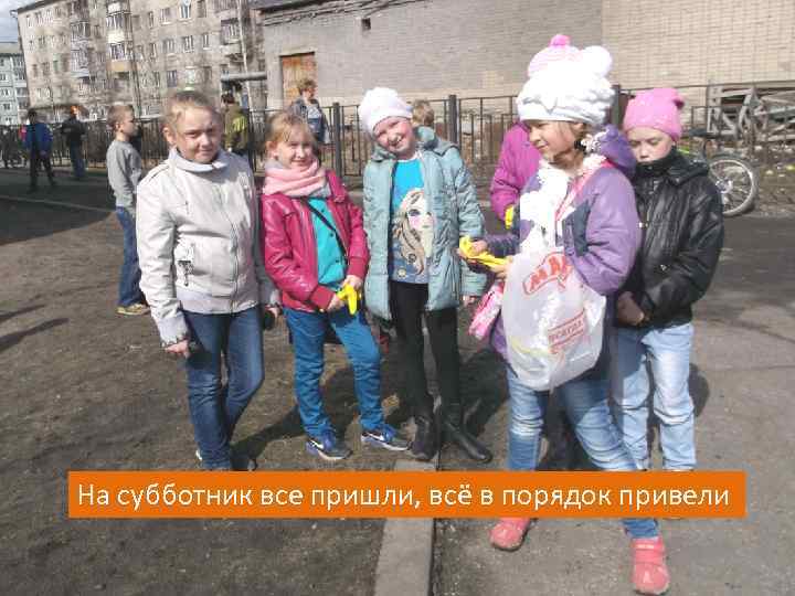 На субботник все пришли, всё в порядок привели 