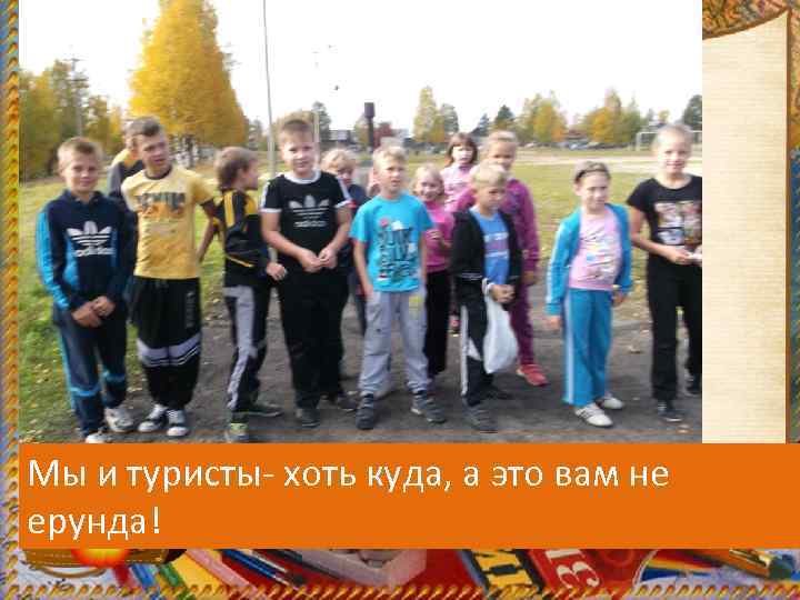 Мы и туристы- хоть куда, а это вам не ерунда! 