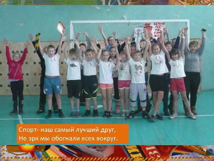 Спорт- наш самый лучший друг, Не зря мы обогнали всех вокруг. 