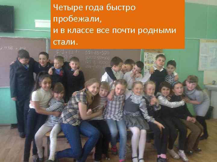 Четыре года быстро пробежали, и в классе все почти родными стали. 