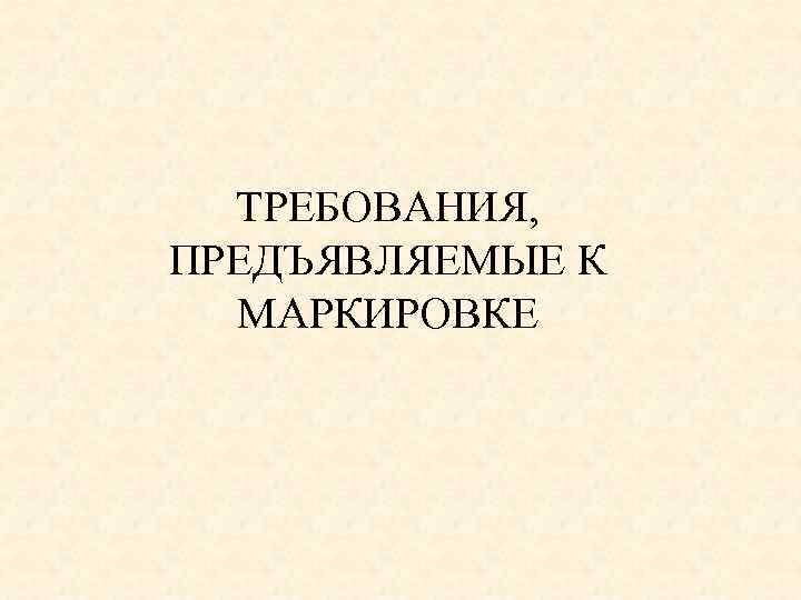 ТРЕБОВАНИЯ, ПРЕДЪЯВЛЯЕМЫЕ К МАРКИРОВКЕ 