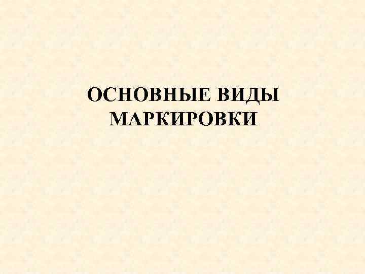 ОСНОВНЫЕ ВИДЫ МАРКИРОВКИ 