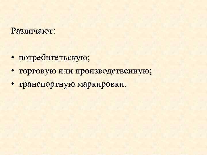 Различают: • потребительскую; • торговую или производственную; • транспортную маркировки. 