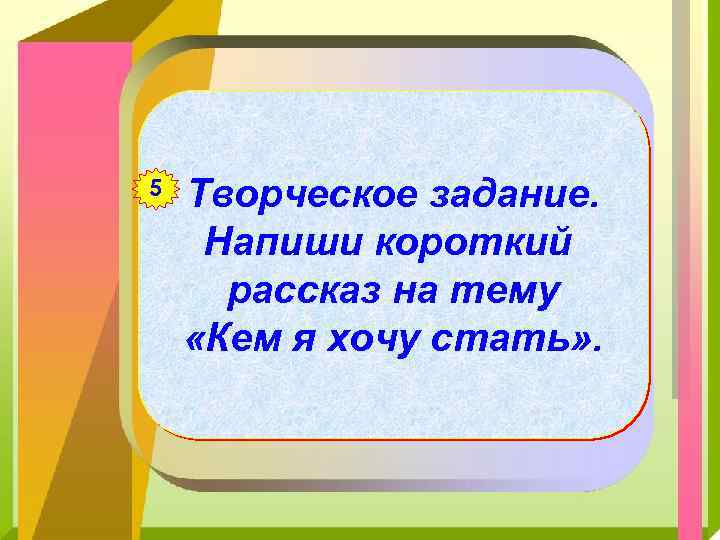 5 Творческое задание. Напиши короткий рассказ на тему «Кем я хочу стать» . 