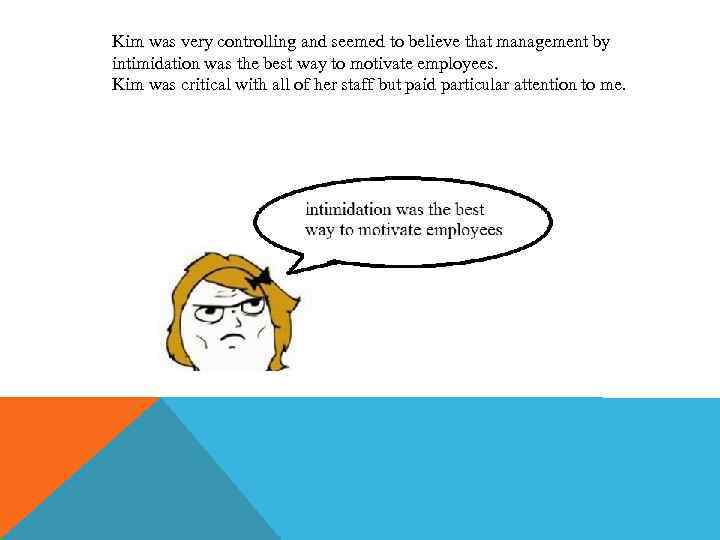 Kim was very controlling and seemed to believe that management by intimidation was the