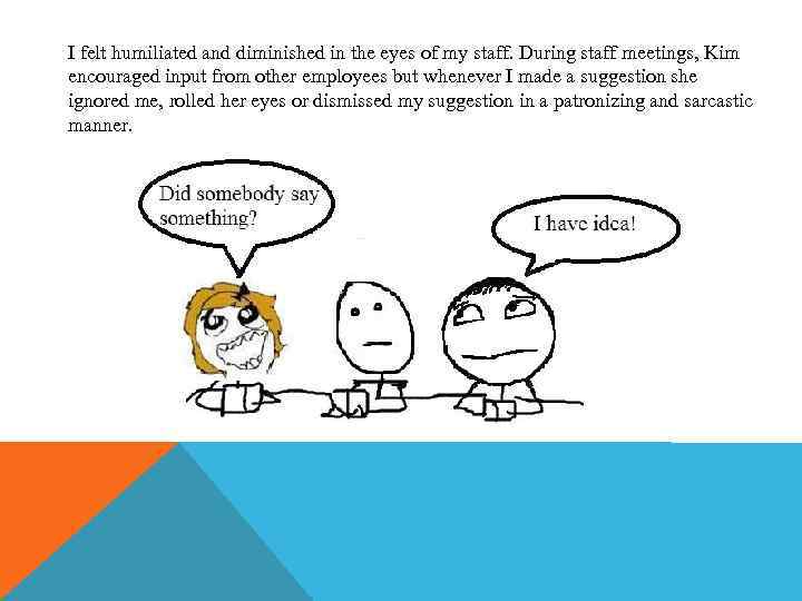 I felt humiliated and diminished in the eyes of my staff. During staff meetings,