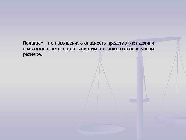 Полагаем, что повышенную опасность представляют деяния, связанные с перевозкой наркотиков только в особо крупном