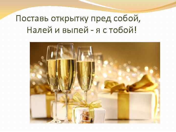 Поставь открытку пред собой, Налей и выпей - я с тобой! 