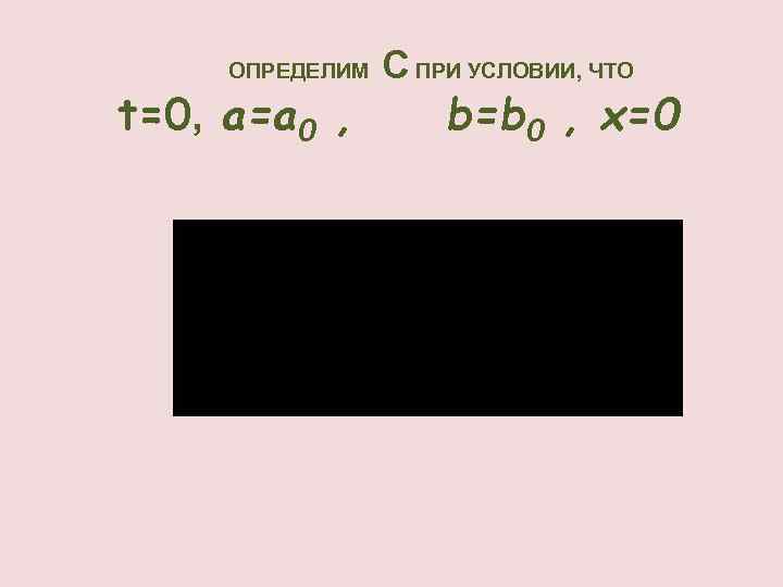 ОПРЕДЕЛИМ t=0, a=a 0 , С ПРИ УСЛОВИИ, ЧТО b=b 0 , x=0 