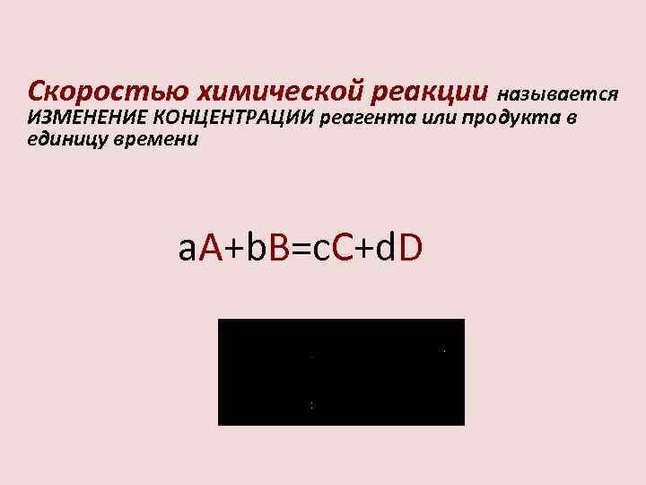 Скоростью химической реакции называется ИЗМЕНЕНИЕ КОНЦЕНТРАЦИИ реагента или продукта в единицу времени a. A+b.