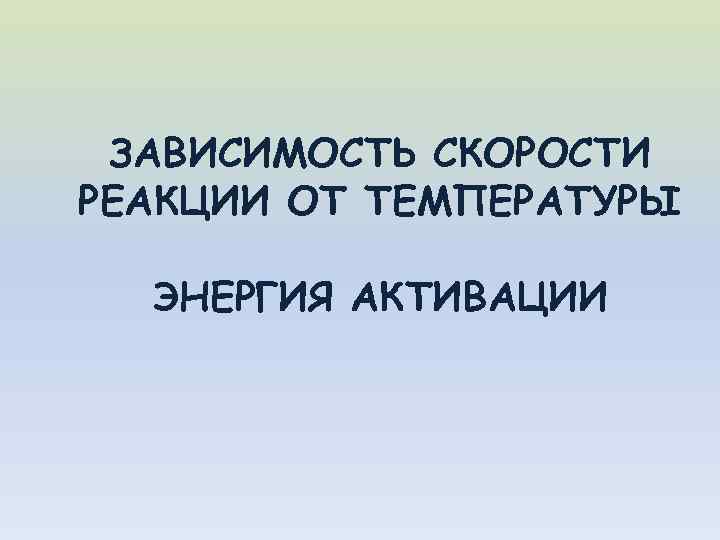 ЗАВИСИМОСТЬ СКОРОСТИ РЕАКЦИИ ОТ ТЕМПЕРАТУРЫ ЭНЕРГИЯ АКТИВАЦИИ 