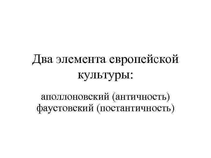 Два элемента европейской культуры: аполлоновский (античность) фаустовский (постантичность) 