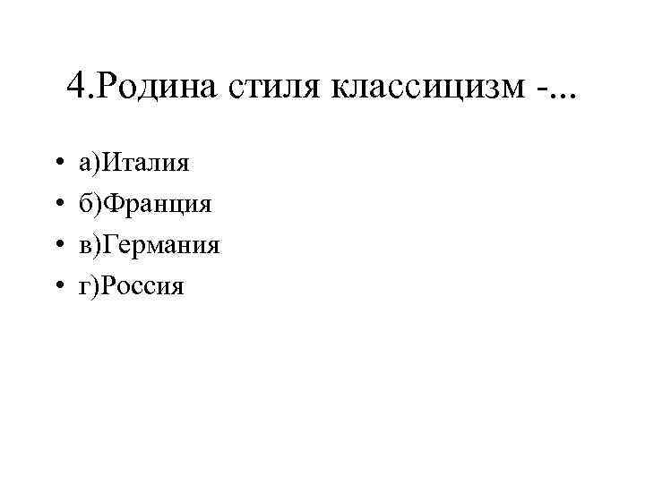 4. Родина стиля классицизм -. . . • • а)Италия б)Франция в)Германия г)Россия 