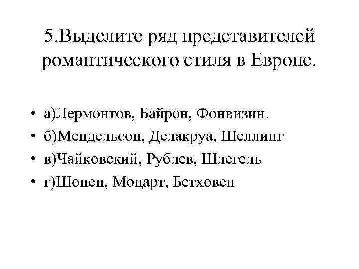 5. Выделите ряд представителей романтического стиля в Европе. • • а)Лермонтов, Байрон, Фонвизин. б)Мендельсон,