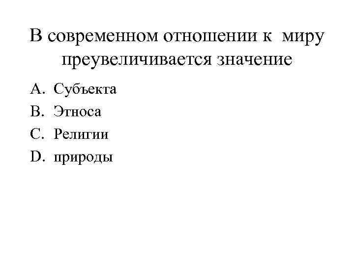 В современном отношении к миру преувеличивается значение A. B. C. D. Субъекта Этноса Религии