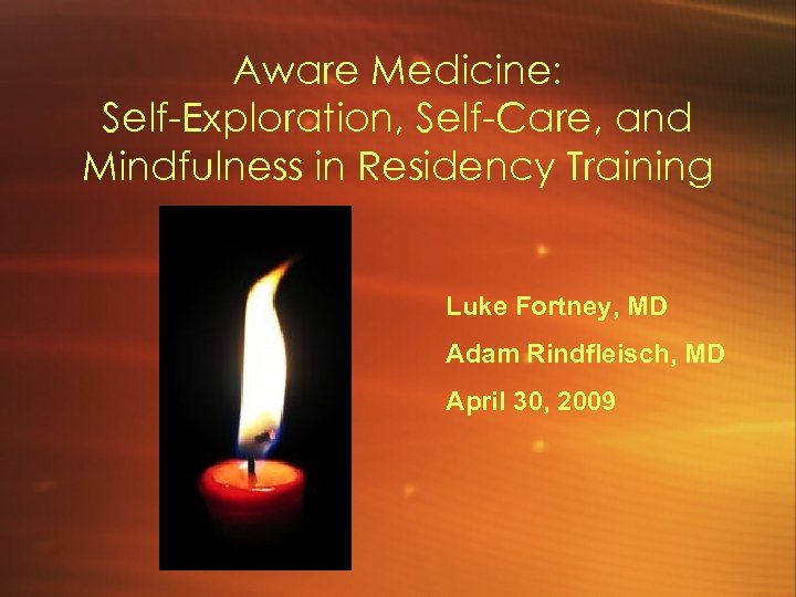 Aware Medicine: Self-Exploration, Self-Care, and Mindfulness in Residency Training Luke Fortney, MD Adam Rindfleisch,