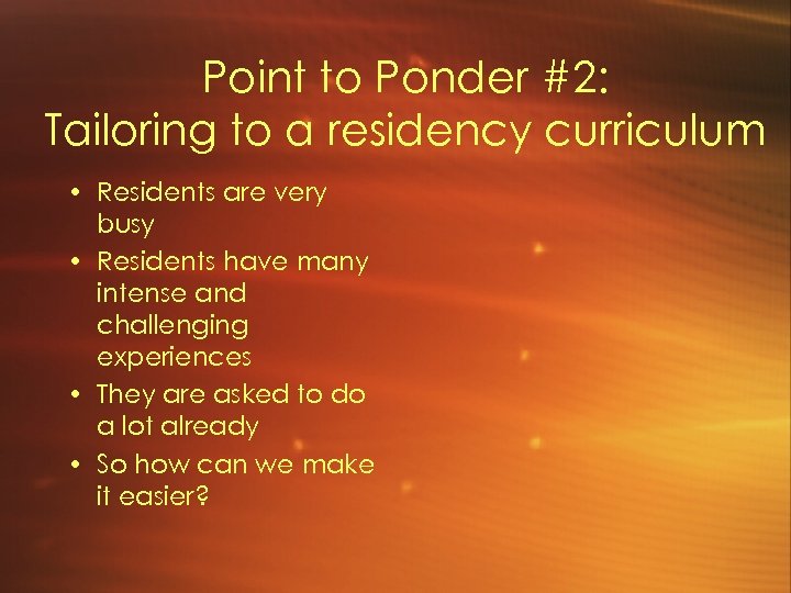 Point to Ponder #2: Tailoring to a residency curriculum • Residents are very busy