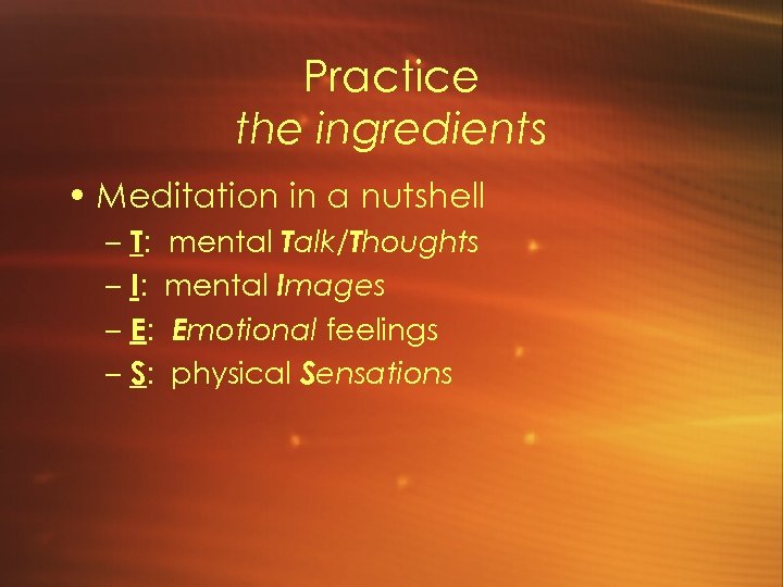 Practice the ingredients • Meditation in a nutshell – T: – I: – E: