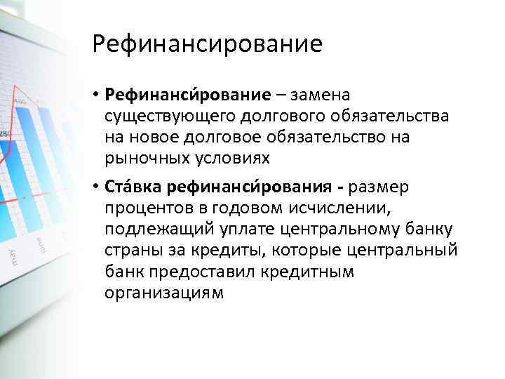 Рефинансирование • Рефинанси рование – замена существующего долгового обязательства на новое долговое обязательство на