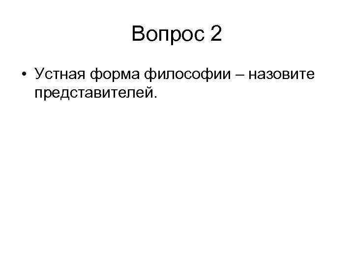 Вопрос 2 • Устная форма философии – назовите представителей. 