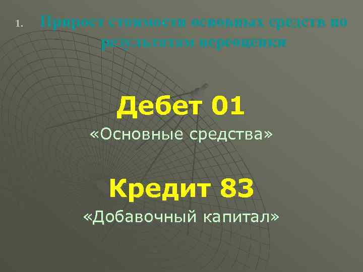 1. Прирост стоимости основных средств по результатам переоценки Дебет 01 «Основные средства» Кредит 83