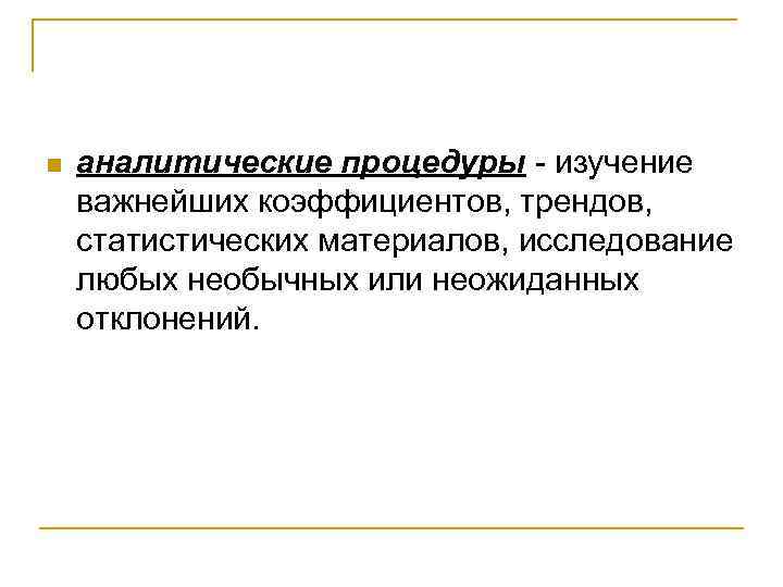 n аналитические процедуры изучение важнейших коэффициентов, трендов, статистических материалов, исследование любых необычных или неожиданных
