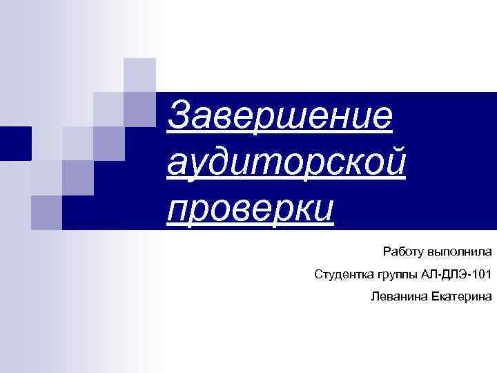 Завершение аудиторской проверки Работу выполнила Студентка группы АЛ-ДЛЭ-101 Леванина Екатерина 