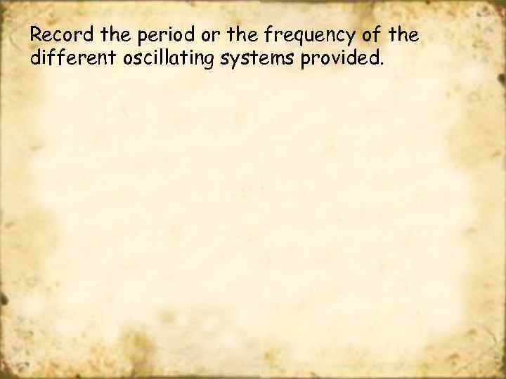 Record the period or the frequency of the different oscillating systems provided. 