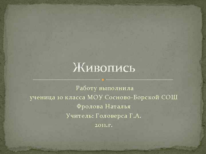 Живопись Работу выполнила ученица 10 класса МОУ Сосново-Борской СОШ Фролова Наталья Учитель: Головерса Г.