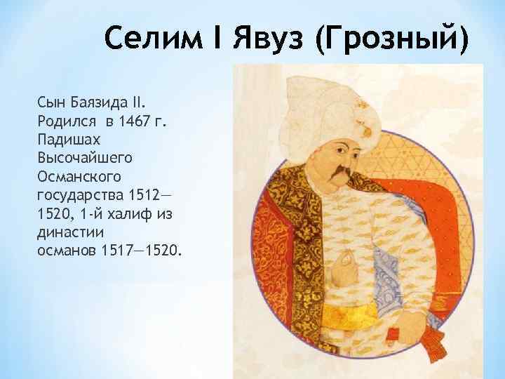 Селим I Явуз (Грозный) Сын Баязида II. Родился в 1467 г. Падишах Высочайшего Османского