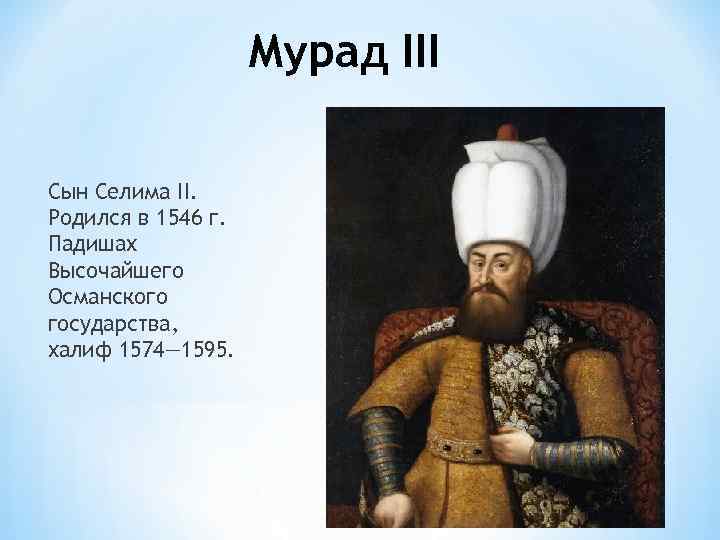 Мурад III Сын Селима II. Родился в 1546 г. Падишах Высочайшего Османского государства, халиф