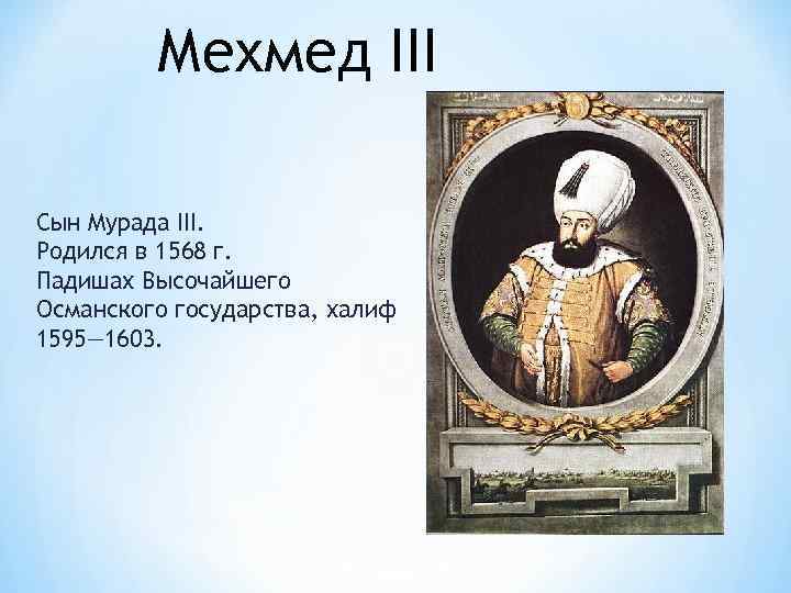 Мехмед III Сын Мурада III. Родился в 1568 г. Падишах Высочайшего Османского государства, халиф