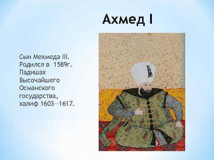 Ахмед I Сын Мехмеда III. Родился в 1589 г. Падишах Высочайшего Османского государства, халиф