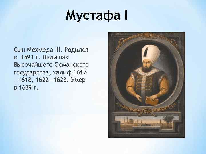 Мустафа I Сын Мехмеда III. Родился в 1591 г. Падишах Высочайшего Османского государства, халиф