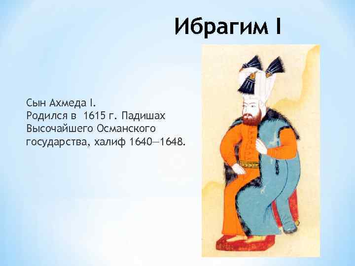 Ибрагим I Сын Ахмеда I. Родился в 1615 г. Падишах Высочайшего Османского государства, халиф