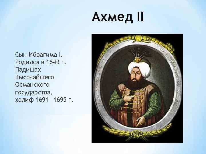 Ахмед II Сын Ибрагима I. Родился в 1643 г. Падишах Высочайшего Османского государства, халиф