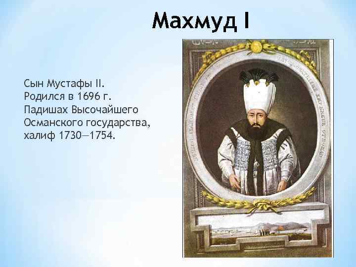Махмуд I Сын Мустафы II. Родился в 1696 г. Падишах Высочайшего Османского государства, халиф