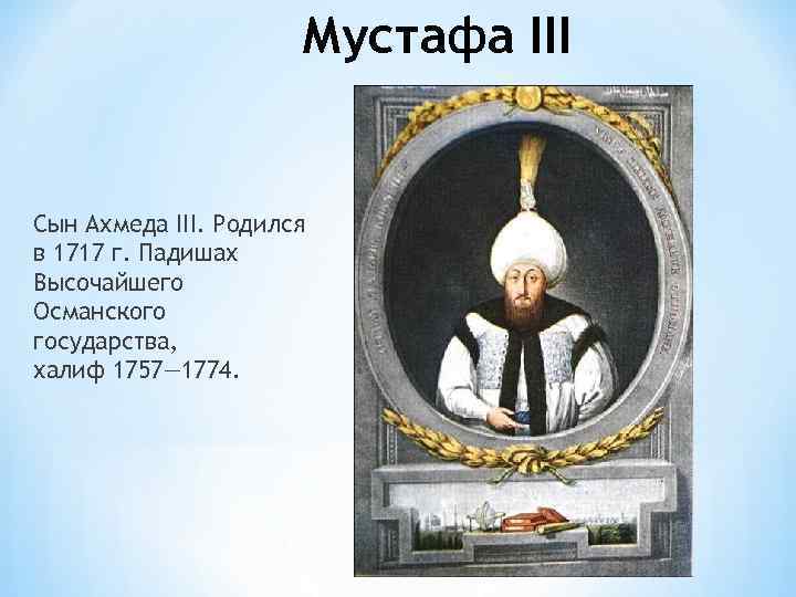 Мустафа III Сын Ахмеда III. Родился в 1717 г. Падишах Высочайшего Османского государства, халиф