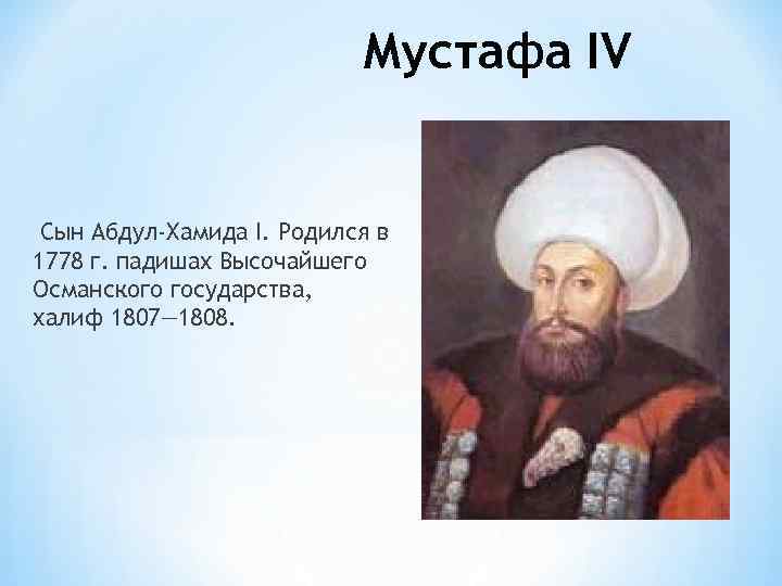 Мустафа IV Сын Абдул-Хамида I. Родился в 1778 г. падишах Высочайшего Османского государства, халиф